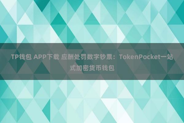 TP钱包 APP下载 应酬处罚数字钞票：TokenPocket一站式加密货币钱包