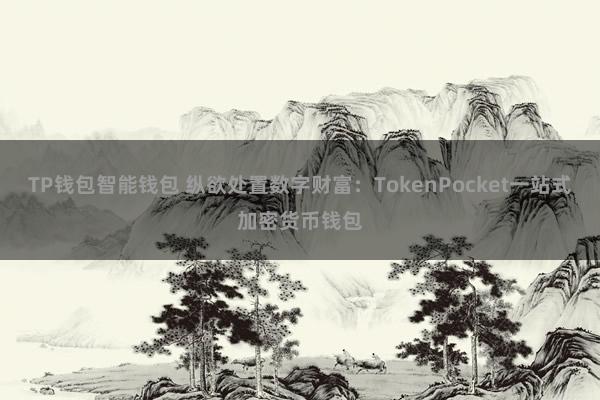 TP钱包智能钱包 纵欲处置数字财富：TokenPocket一站式加密货币钱包