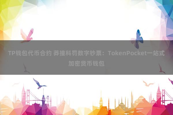 TP钱包代币合约 莽撞科罚数字钞票：TokenPocket一站式加密货币钱包