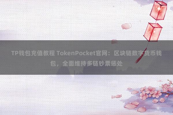 TP钱包充值教程 TokenPocket官网：区块链数字货币钱包，全面维持多链钞票惩处